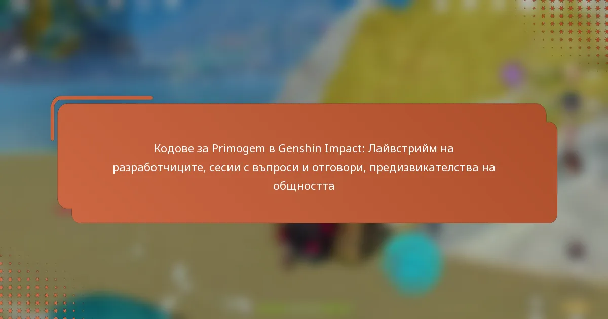 Кодове за Primogem в Genshin Impact: Лайвстрийм на разработчиците, сесии с въпроси и отговори, предизвикателства на общността