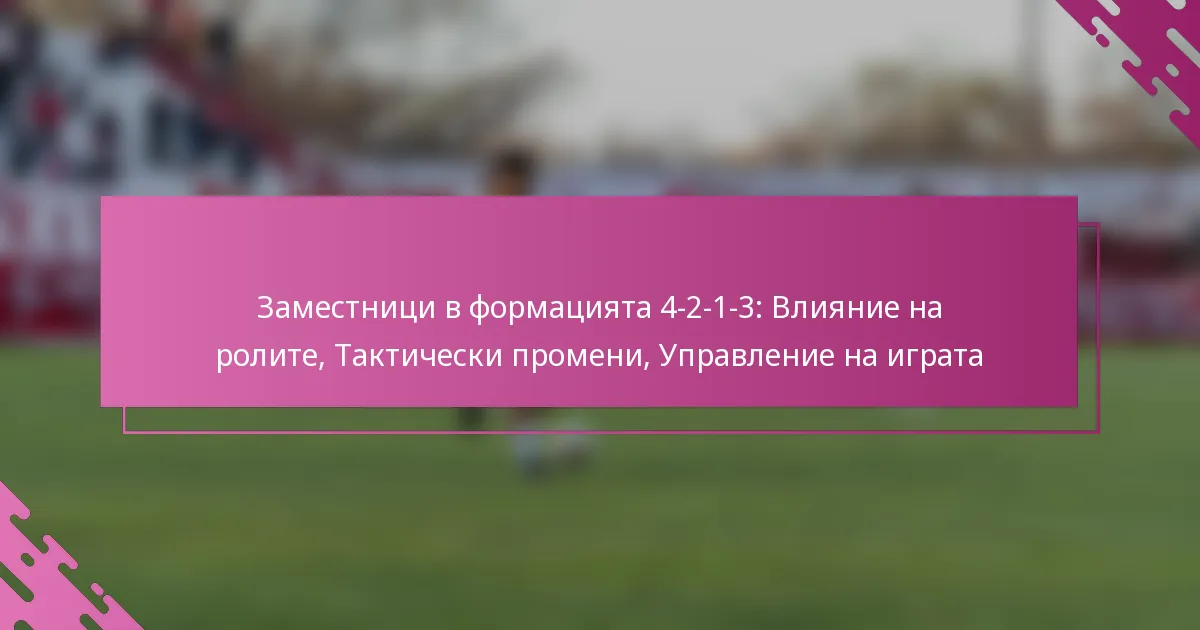 Заместници в формацията 4-2-1-3: Влияние на ролите, Тактически промени, Управление на играта