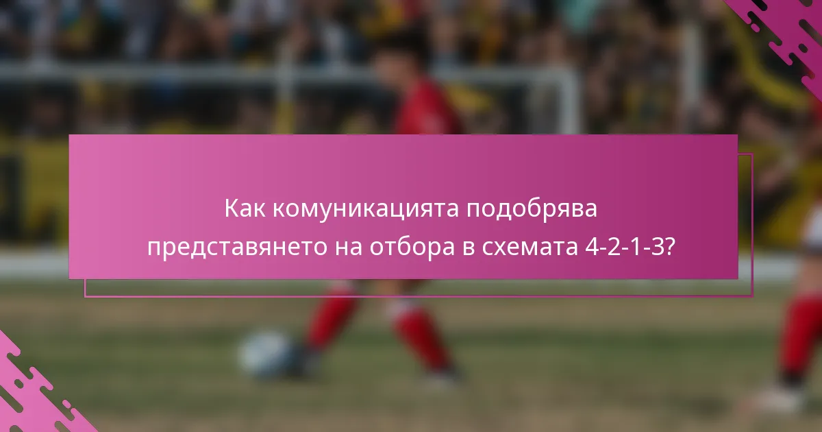 Как комуникацията подобрява представянето на отбора в схемата 4-2-1-3?