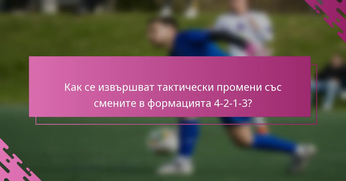 Как се извършват тактически промени със смените в формацията 4-2-1-3?