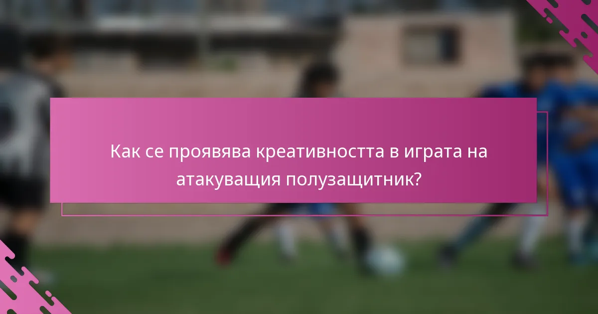 Как се проявява креативността в играта на атакуващия полузащитник?