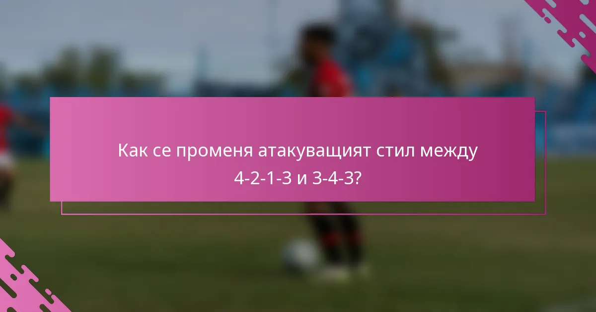 Как се променя атакуващият стил между 4-2-1-3 и 3-4-3?