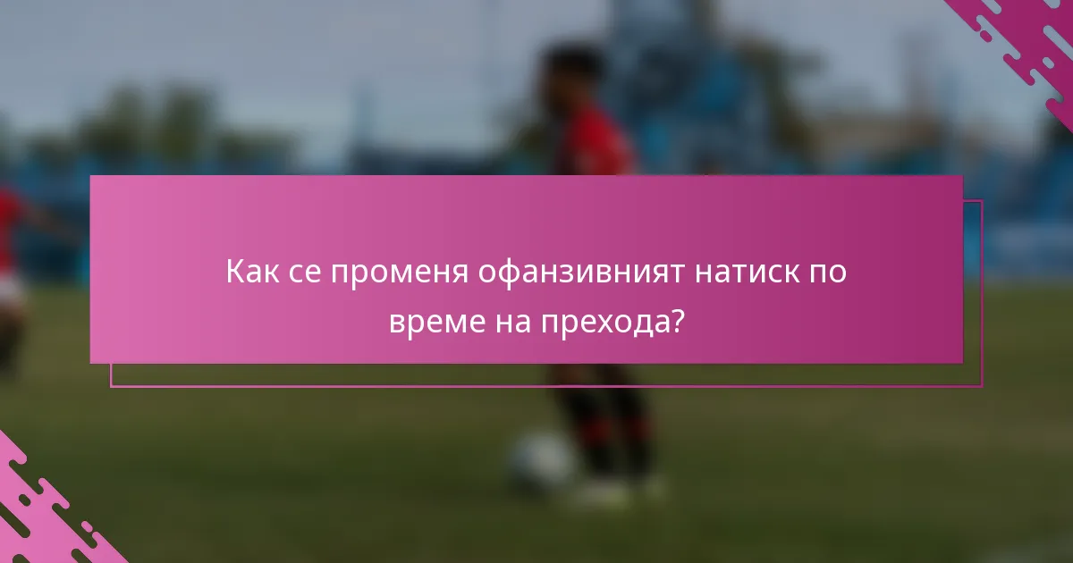 Как се променя офанзивният натиск по време на прехода?