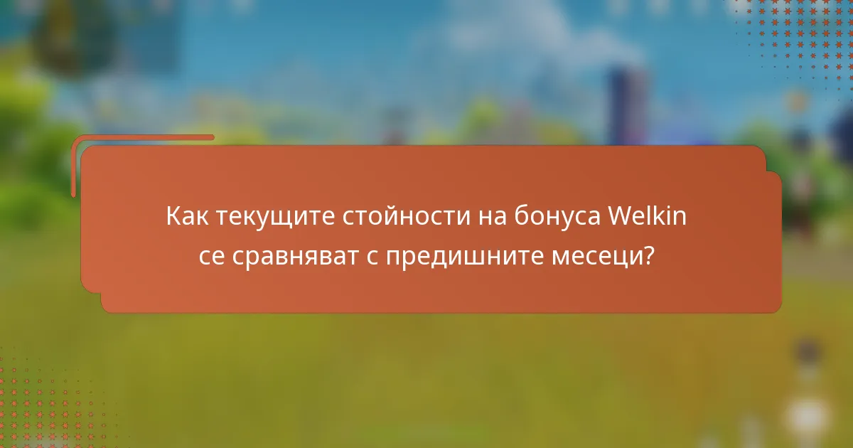 Как текущите стойности на бонуса Welkin се сравняват с предишните месеци?