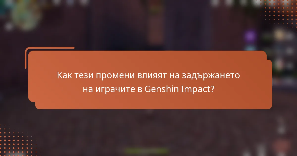 Как тези промени влияят на задържането на играчите в Genshin Impact?
