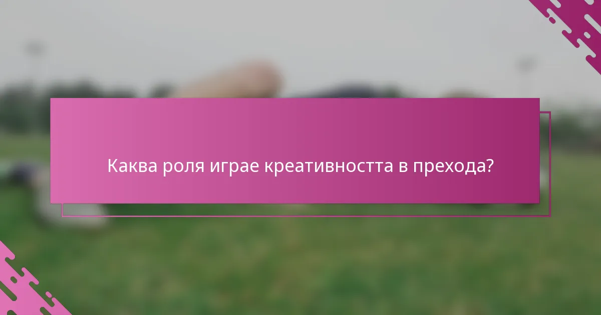 Каква роля играе креативността в прехода?