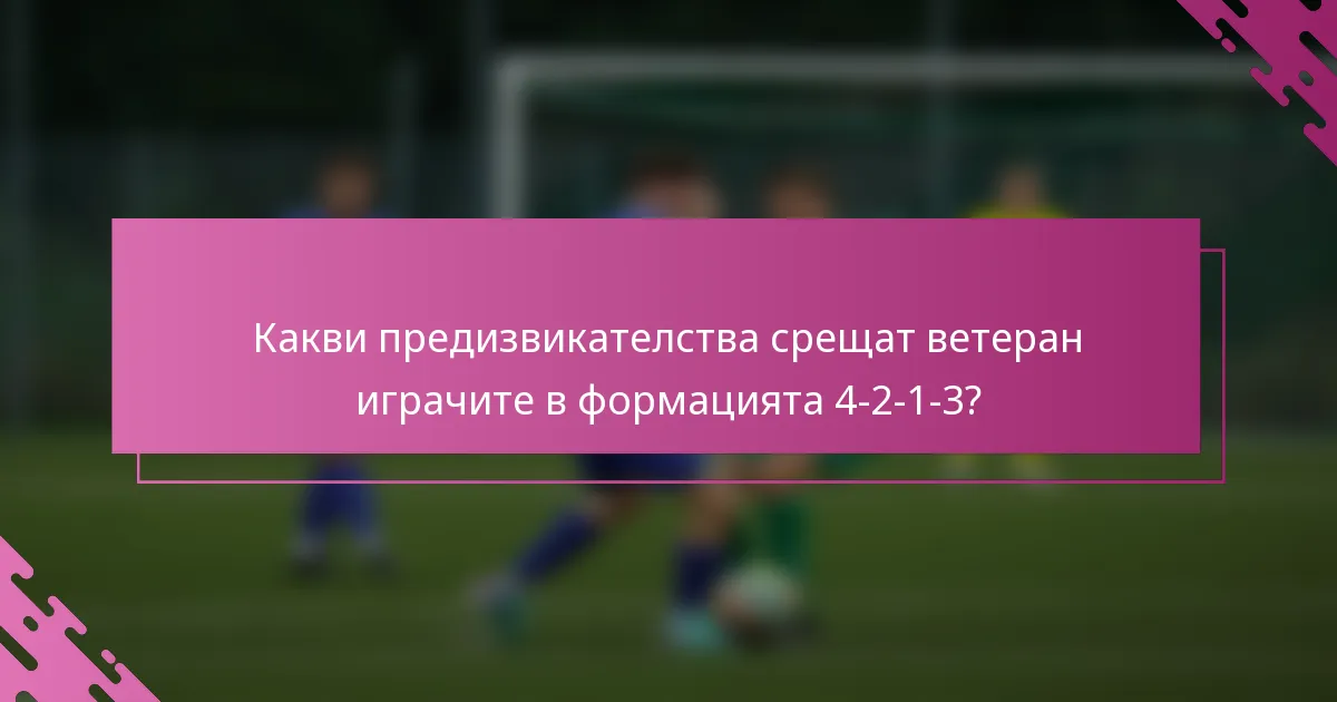 Какви предизвикателства срещат ветеран играчите в формацията 4-2-1-3?