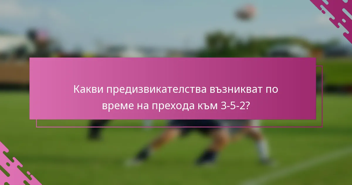 Какви предизвикателства възникват по време на прехода към 3-5-2?