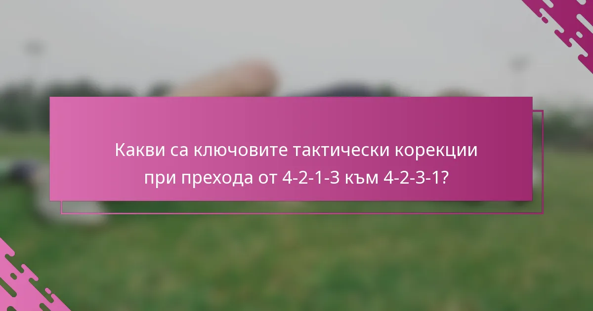 Какви са ключовите тактически корекции при прехода от 4-2-1-3 към 4-2-3-1?