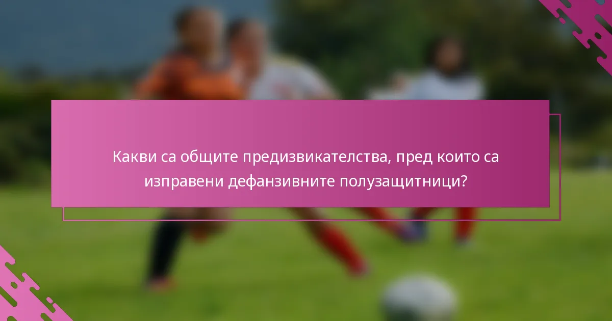 Какви са общите предизвикателства, пред които са изправени дефанзивните полузащитници?