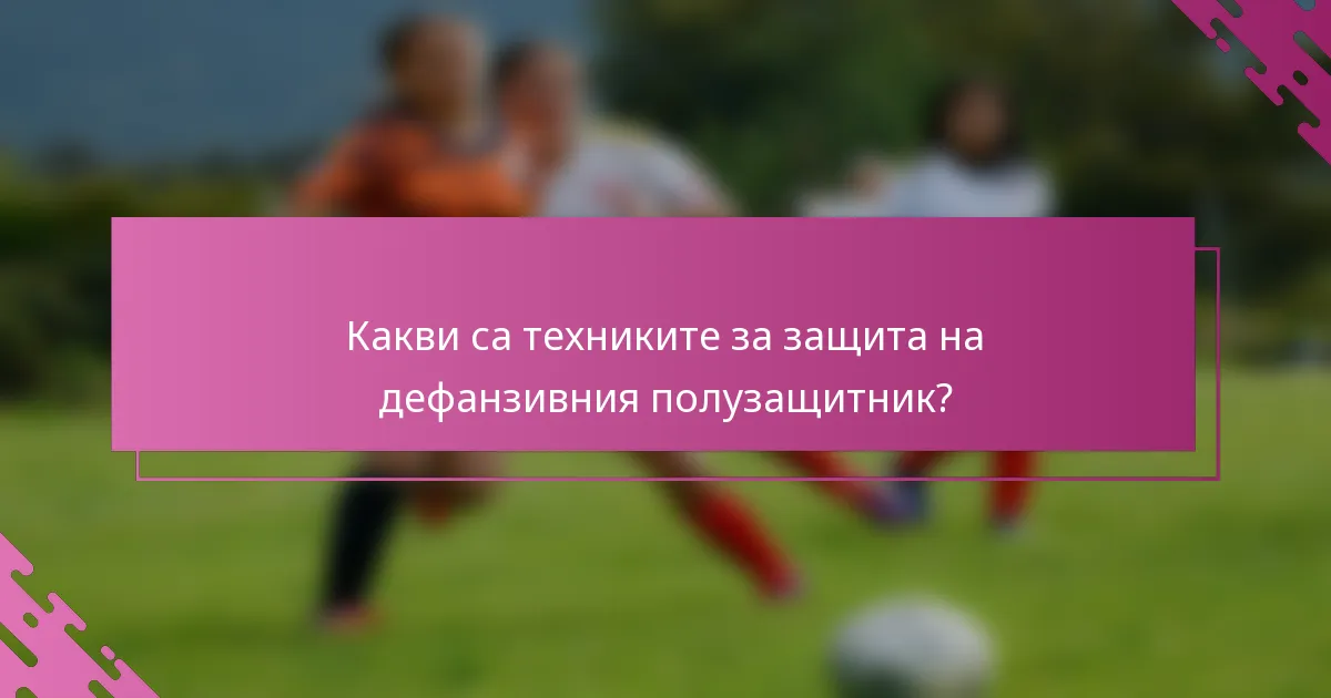 Какви са техниките за защита на дефанзивния полузащитник?