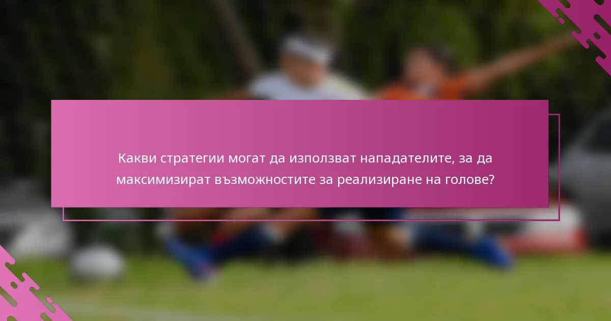 Какви стратегии могат да използват нападателите, за да максимизират възможностите за реализиране на голове?