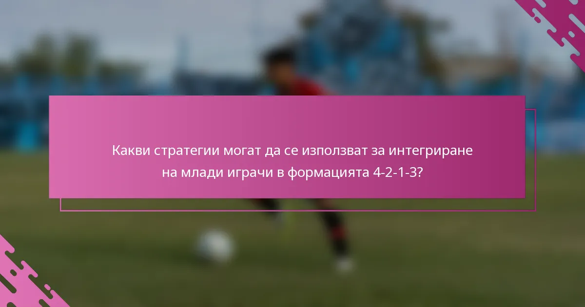 Какви стратегии могат да се използват за интегриране на млади играчи в формацията 4-2-1-3?