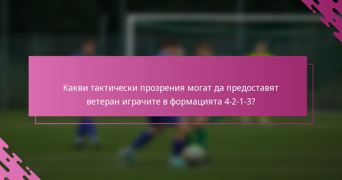 Какви тактически прозрения могат да предоставят ветеран играчите в формацията 4-2-1-3?