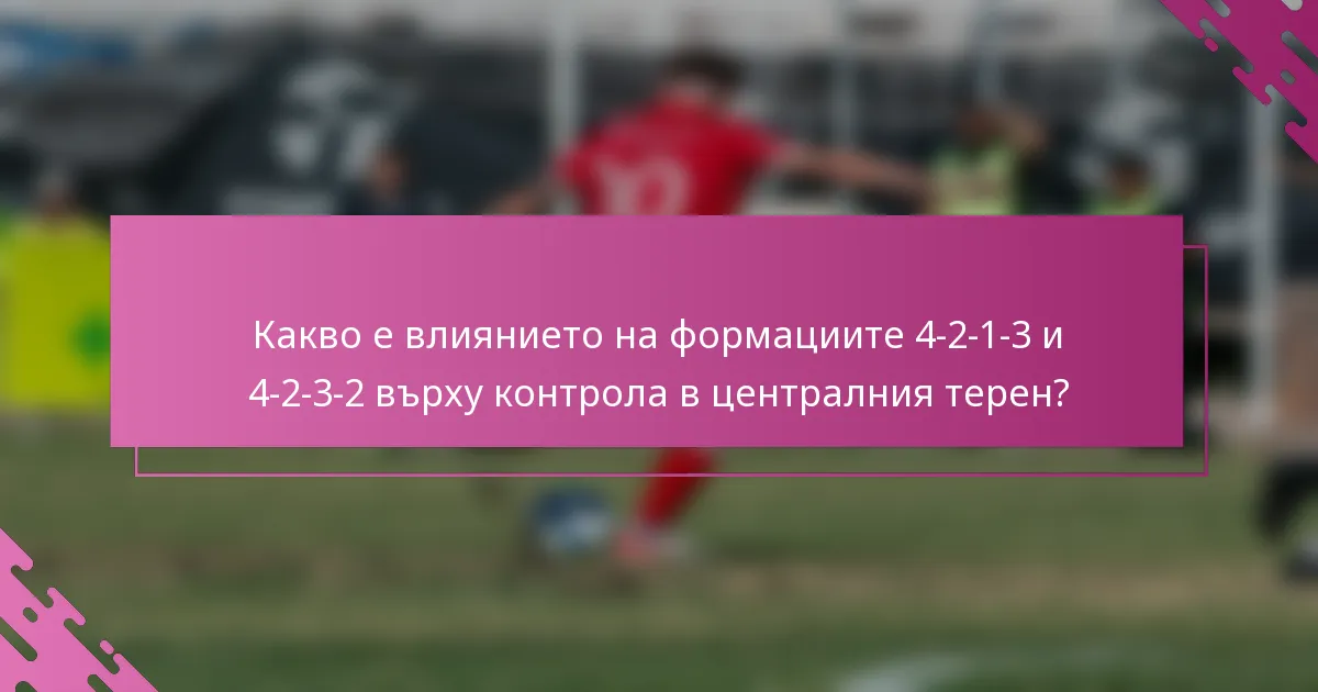 Какво е влиянието на формациите 4-2-1-3 и 4-2-3-2 върху контрола в централния терен?