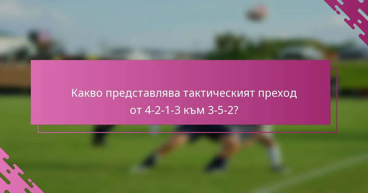 Какво представлява тактическият преход от 4-2-1-3 към 3-5-2?