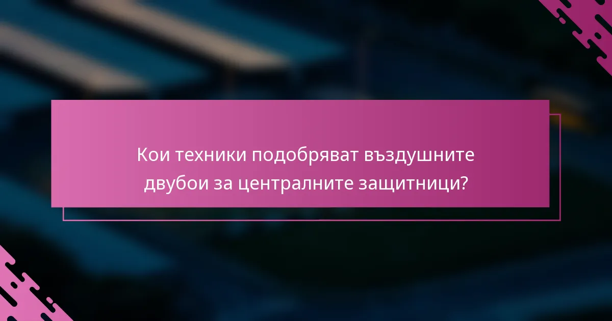Кои техники подобряват въздушните двубои за централните защитници?